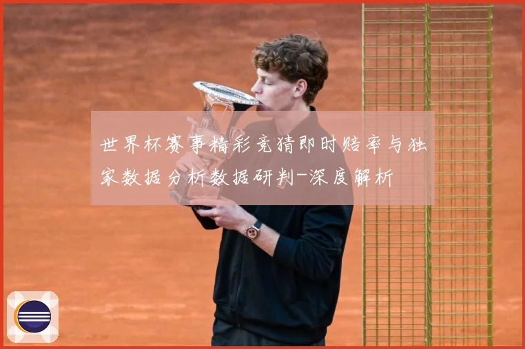 世界杯赛事精彩竞猜即时赔率与独家数据分析数据研判-深度解析