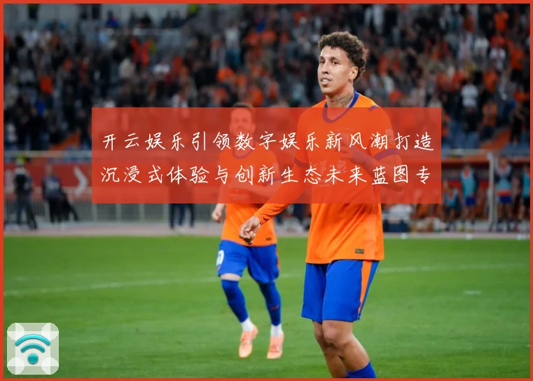 开云娱乐引领数字娱乐新风潮打造沉浸式体验与创新生态未来蓝图专题观察-深度解析