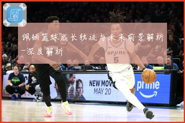 佩顿篮球成长轨迹与未来前景解析-深度解析