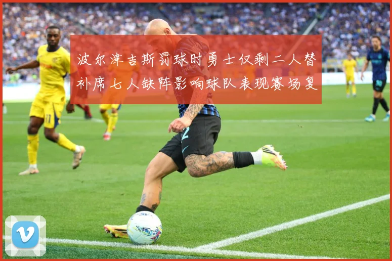 波尔津吉斯罚球时勇士仅剩二人替补席七人缺阵影响球队表现赛场复盘-深度解析