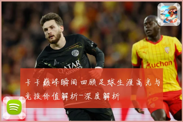 卡卡巅峰瞬间回顾足球生涯高光与竞技价值解析-深度解析