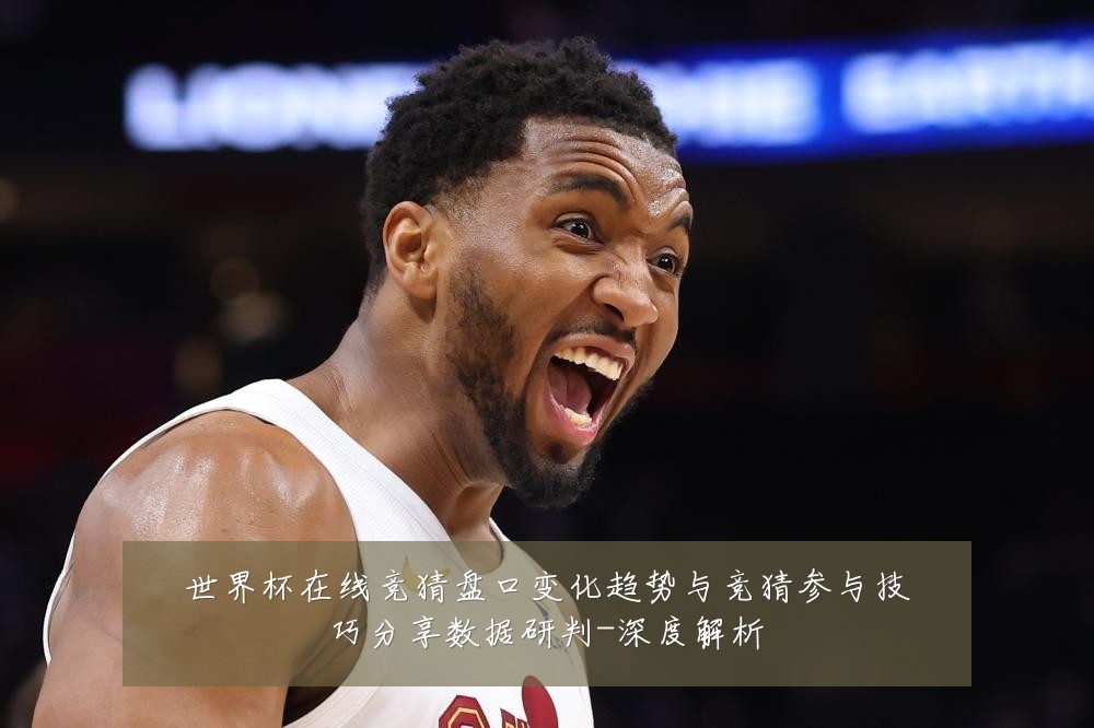 世界杯在线竞猜盘口变化趋势与竞猜参与技巧分享数据研判-深度解析