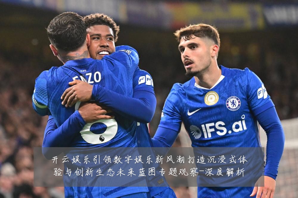 开云娱乐引领数字娱乐新风潮打造沉浸式体验与创新生态未来蓝图专题观察-深度解析