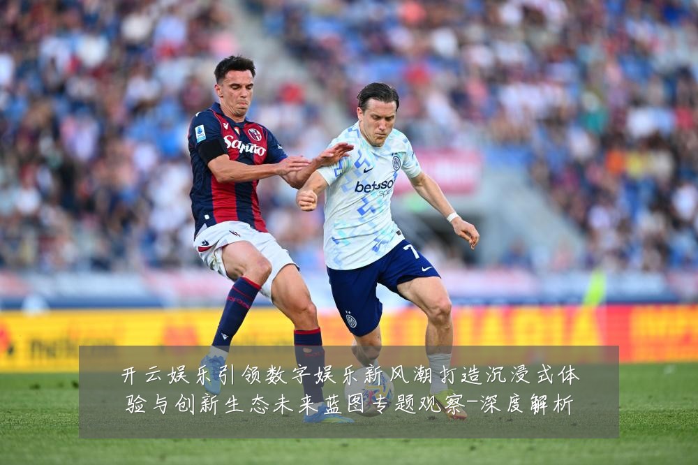 开云娱乐引领数字娱乐新风潮打造沉浸式体验与创新生态未来蓝图专题观察-深度解析
