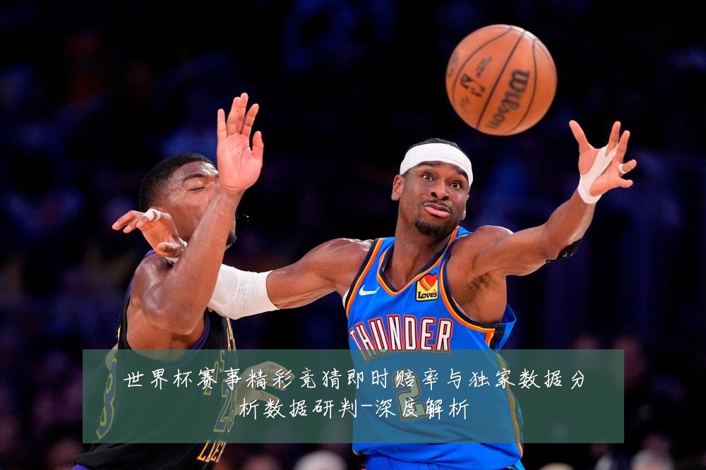 世界杯赛事精彩竞猜即时赔率与独家数据分析数据研判-深度解析