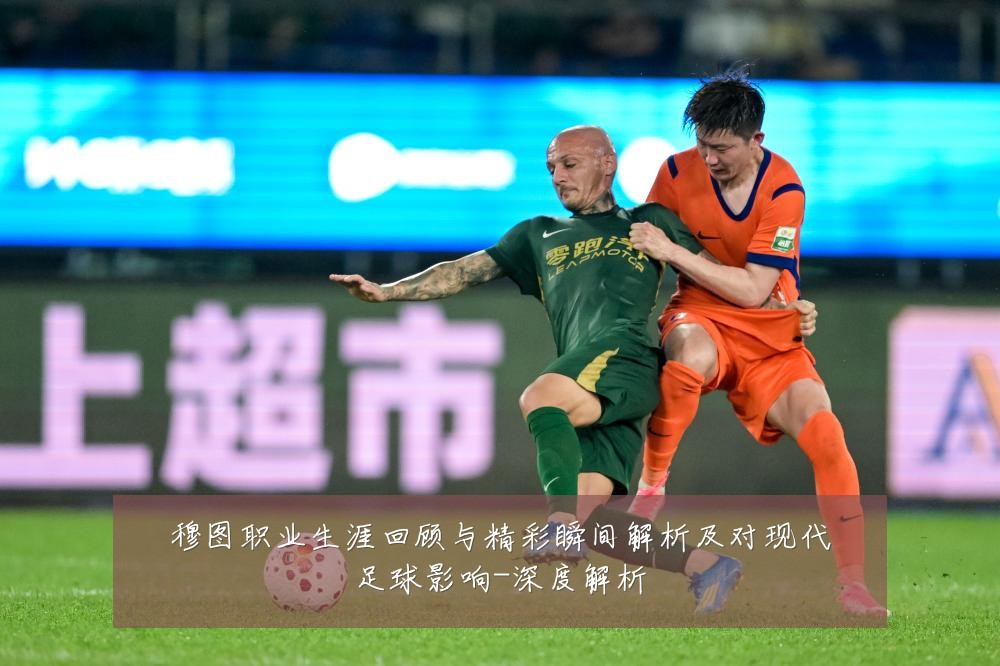 穆图职业生涯回顾与精彩瞬间解析及对现代足球影响-深度解析
